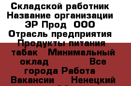 Складской работник › Название организации ­ ЭР-Прод, ООО › Отрасль предприятия ­ Продукты питания, табак › Минимальный оклад ­ 10 000 - Все города Работа » Вакансии   . Ненецкий АО